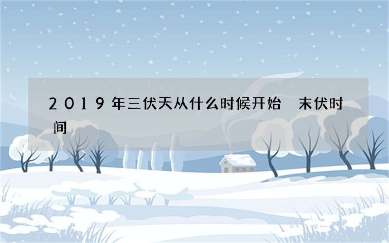 2019年三伏天从什么时候开始 末伏时间